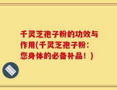 千灵芝孢子粉的功效与作用(千灵芝孢子粉：您身体的必备补品！)