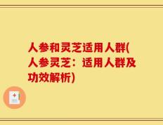人参和灵芝适用人群(人参灵芝：适用人群及功效解析)