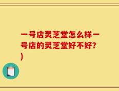 一号店灵芝堂怎么样一号店的灵芝堂好不好？)