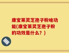 康宝莱灵芝孢子粉啥功能(康宝莱灵芝孢子粉的功效是什么？)