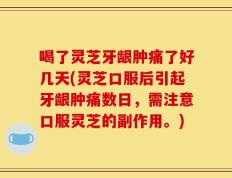 喝了灵芝牙龈肿痛了好几天(灵芝口服后引起牙龈肿痛数日，需注意口服灵芝的副作用。)