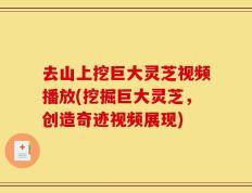 去山上挖巨大灵芝视频播放(挖掘巨大灵芝，创造奇迹视频展现)