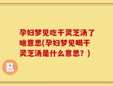 孕妇梦见吃干灵芝汤了啥意思(孕妇梦见喝干灵芝汤是什么意思？)