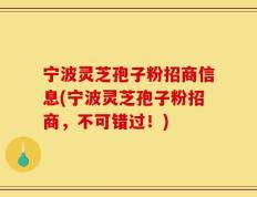 宁波灵芝孢子粉招商信息(宁波灵芝孢子粉招商，不可错过！)