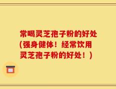 常喝灵芝孢子粉的好处(强身健体！经常饮用灵芝孢子粉的好处！)