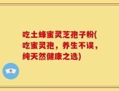 吃土蜂蜜灵芝孢子粉(吃蜜灵孢，养生不误，纯天然健康之选)