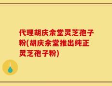 代理胡庆余堂灵芝孢子粉(胡庆余堂推出纯正灵芝孢子粉)