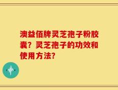 澳益佰牌灵芝孢子粉胶囊？灵芝孢子的功效和使用方法？