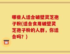 哪些人适合破壁灵芝孢子粉(适合食用破壁灵芝孢子粉的人群，你适合吗？)