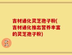吉材通化灵芝孢子粉(吉材通化推出营养丰富的灵芝孢子粉)