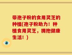 带孢子粉的食用灵芝的种植(孢子粉助力！种植食用灵芝，拥抱健康生活！)