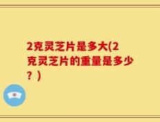 2克灵芝片是多大(2克灵芝片的重量是多少？)