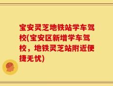 宝安灵芝地铁站学车驾校(宝安区新增学车驾校，地铁灵芝站附近便捷无忧)