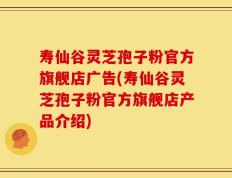 寿仙谷灵芝孢子粉官方旗舰店广告(寿仙谷灵芝孢子粉官方旗舰店产品介绍)