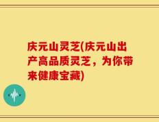 庆元山灵芝(庆元山出产高品质灵芝，为你带来健康宝藏)