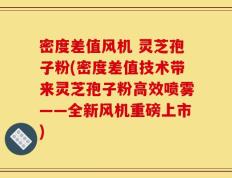 密度差值风机 灵芝孢子粉(密度差值技术带来灵芝孢子粉高效喷雾——全新风机重磅上市)