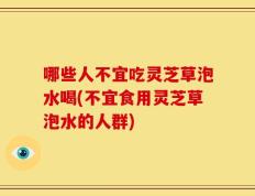 哪些人不宜吃灵芝草泡水喝(不宜食用灵芝草泡水的人群)