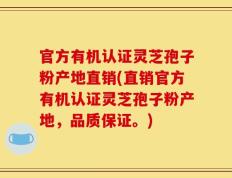 官方有机认证灵芝孢子粉产地直销(直销官方有机认证灵芝孢子粉产地，品质保证。)