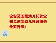宝安灵芝婴幼儿托管宝安灵芝婴幼儿托管服务全面升级)
