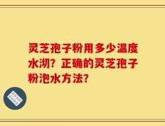 灵芝孢子粉用多少温度水沏？正确的灵芝孢子粉泡水方法？