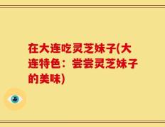 在大连吃灵芝妹子(大连特色：尝尝灵芝妹子的美味)