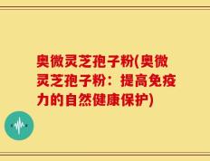奥微灵芝孢子粉(奥微灵芝孢子粉：提高免疫力的自然健康保护)
