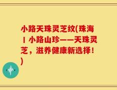 小路天珠灵芝纹(珠海丨小路山珍——天珠灵芝，滋养健康新选择！)