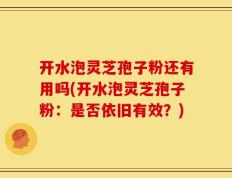 开水泡灵芝孢子粉还有用吗(开水泡灵芝孢子粉：是否依旧有效？)