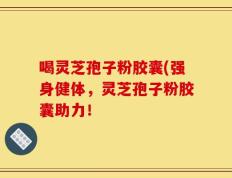 喝灵芝孢子粉胶囊(强身健体，灵芝孢子粉胶囊助力！