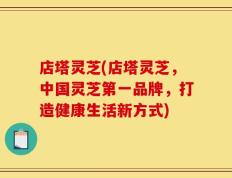 店塔灵芝(店塔灵芝，中国灵芝第一品牌，打造健康生活新方式)