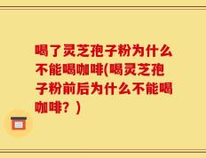 喝了灵芝孢子粉为什么不能喝咖啡(喝灵芝孢子粉前后为什么不能喝咖啡？)