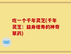 吃一个千年灵芝(千年灵芝：益身增寿的神奇草药)