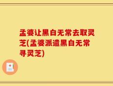 孟婆让黑白无常去取灵芝(孟婆派遣黑白无常寻灵芝)