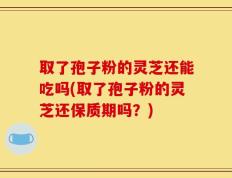 取了孢子粉的灵芝还能吃吗(取了孢子粉的灵芝还保质期吗？)