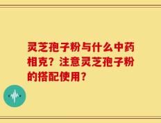 灵芝孢子粉与什么中药相克？注意灵芝孢子粉的搭配使用？