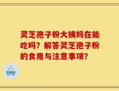 灵芝孢子粉大姨妈在能吃吗？解答灵芝孢子粉的食用与注意事项？