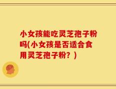 小女孩能吃灵芝孢子粉吗(小女孩是否适合食用灵芝孢子粉？)
