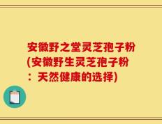 安徽野之堂灵芝孢子粉(安徽野生灵芝孢子粉：天然健康的选择)