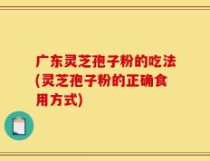 广东灵芝孢子粉的吃法(灵芝孢子粉的正确食用方式)