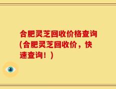 合肥灵芝回收价格查询(合肥灵芝回收价，快速查询！)