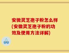 安微灵芝孢子粉怎么样(安徽灵芝孢子粉的功效及使用方法详解)