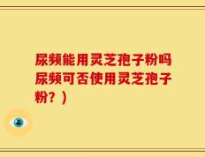 尿频能用灵芝孢子粉吗尿频可否使用灵芝孢子粉？)