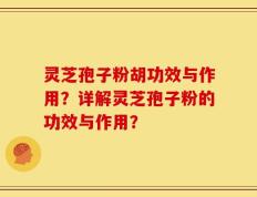 灵芝孢子粉胡功效与作用？详解灵芝孢子粉的功效与作用？