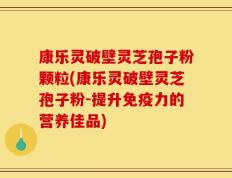 康乐灵破壁灵芝孢子粉颗粒(康乐灵破壁灵芝孢子粉-提升免疫力的营养佳品)