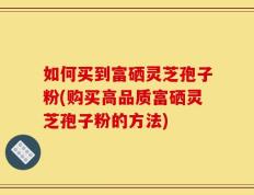 如何买到富硒灵芝孢子粉(购买高品质富硒灵芝孢子粉的方法)