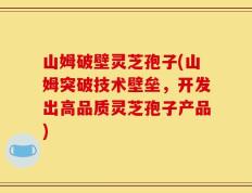山姆破壁灵芝孢子(山姆突破技术壁垒，开发出高品质灵芝孢子产品)