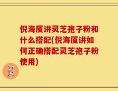 倪海厦讲灵芝孢子粉和什么搭配(倪海厦讲如何正确搭配灵芝孢子粉使用)