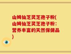 山姆仙芝灵芝孢子粉(山姆仙芝灵芝孢子粉：营养丰富的天然保健品)