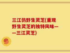 三江仿野生灵芝(重现野生灵芝的独特风味——三江灵芝)