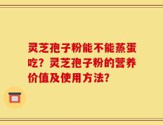 灵芝孢子粉能不能蒸蛋吃？灵芝孢子粉的营养价值及使用方法？